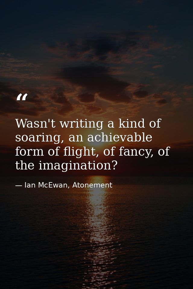 Wasn't writing a kind of soaring, an achievable form of flight, of fancy, of the imagination? — Ian McEwan, Atonement