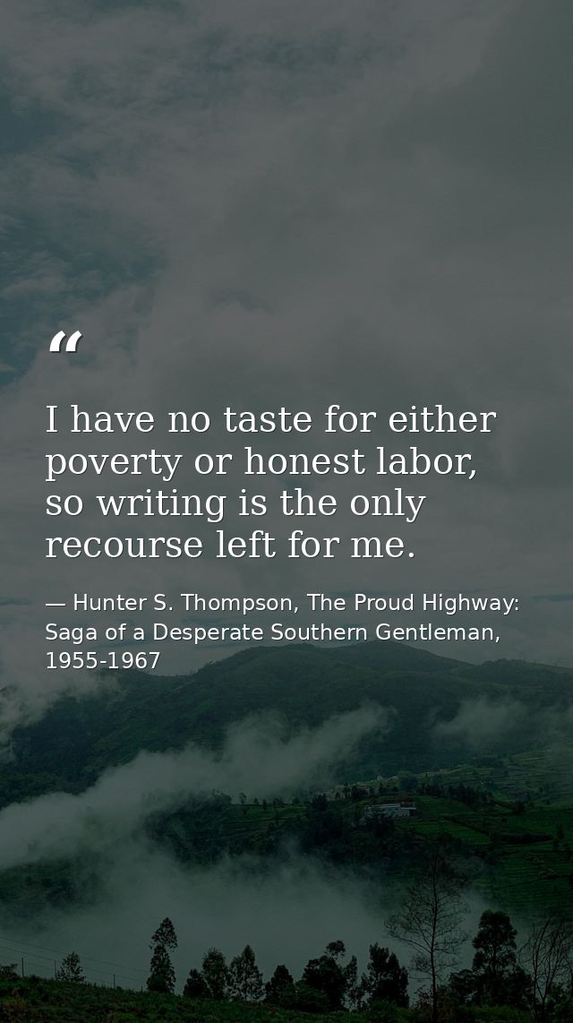I have no taste for either poverty or honest labor, so writing is the only recourse left for me. — Hunter S. Thompson, The Proud Highway: Saga of a Desperate Southern Gentleman, 1955-1967