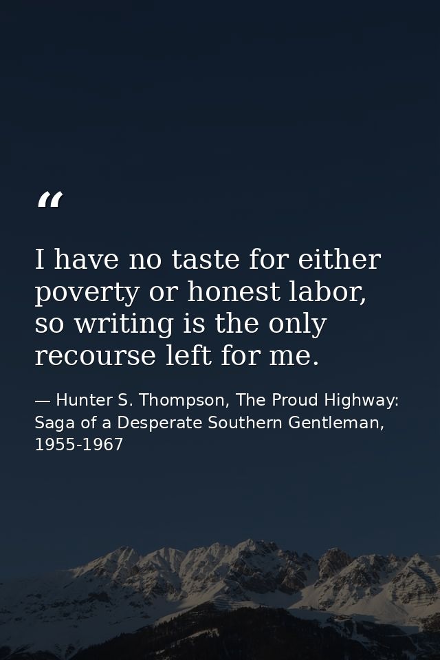 I have no taste for either poverty or honest labor, so writing is the only recourse left for me. — Hunter S. Thompson, The Proud Highway: Saga of a Desperate Southern Gentleman, 1955-1967