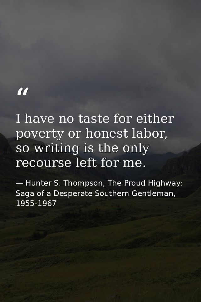I have no taste for either poverty or honest labor, so writing is the only recourse left for me. — Hunter S. Thompson, The Proud Highway: Saga of a Desperate Southern Gentleman, 1955-1967
