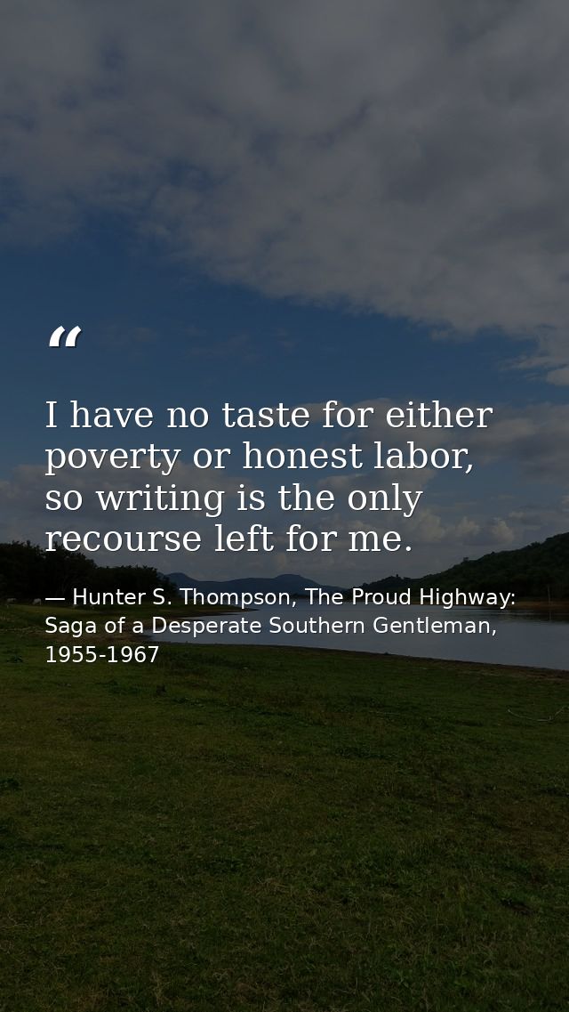 I have no taste for either poverty or honest labor, so writing is the only recourse left for me. — Hunter S. Thompson, The Proud Highway: Saga of a Desperate Southern Gentleman, 1955-1967