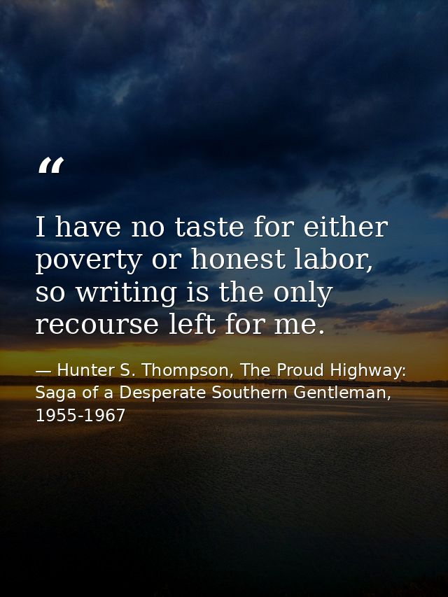 I have no taste for either poverty or honest labor, so writing is the only recourse left for me. — Hunter S. Thompson, The Proud Highway: Saga of a Desperate Southern Gentleman, 1955-1967