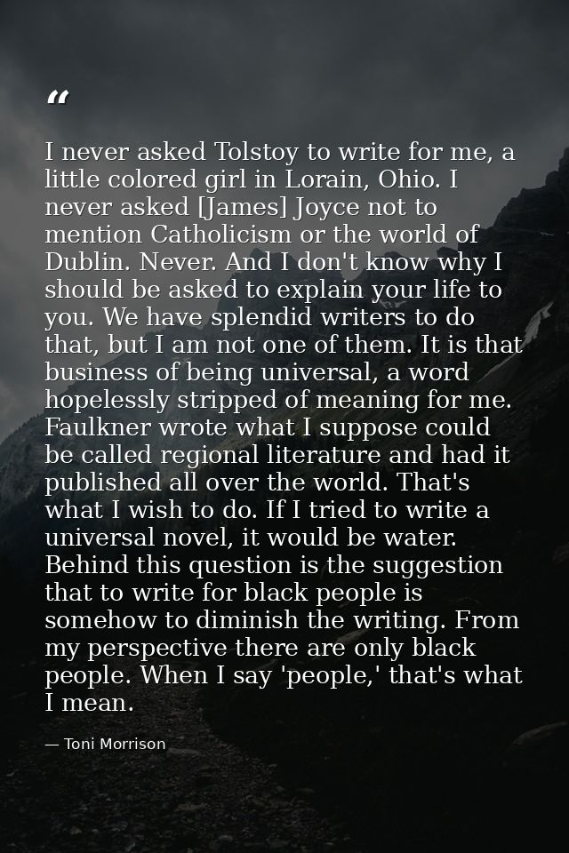I never asked Tolstoy to write for me, a little colored girl in Lorain, Ohio. I never asked [James] Joyce not to mention — Toni Morrison