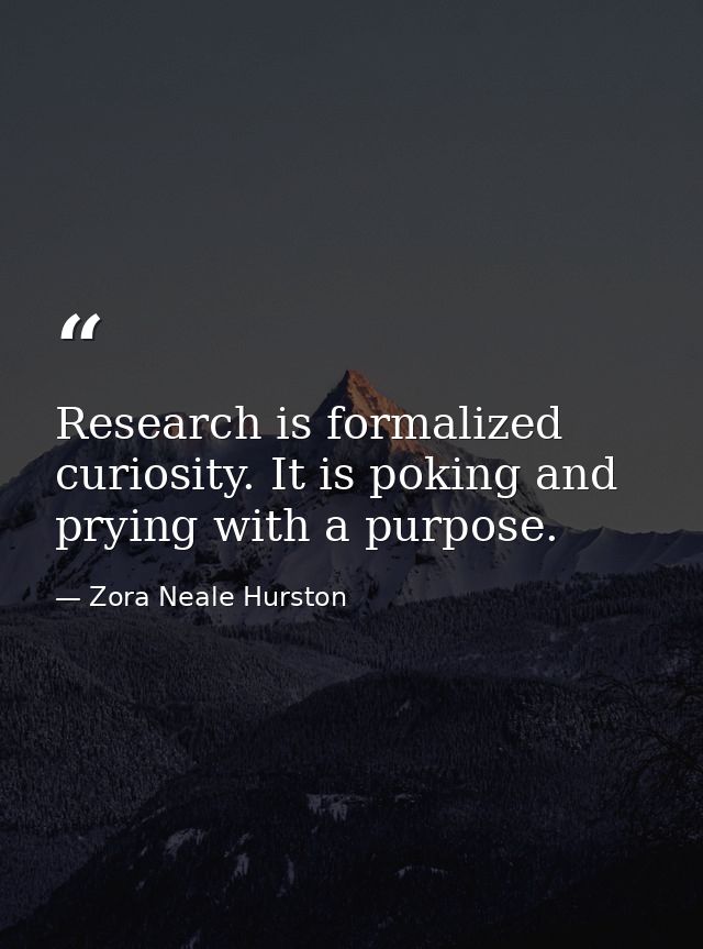 Research is formalized curiosity. It is poking and prying with a purpose. — Zora Neale Hurston