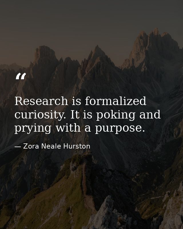 Research is formalized curiosity. It is poking and prying with a purpose. — Zora Neale Hurston