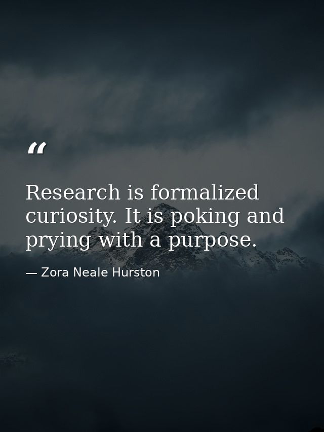 Research is formalized curiosity. It is poking and prying with a purpose. — Zora Neale Hurston