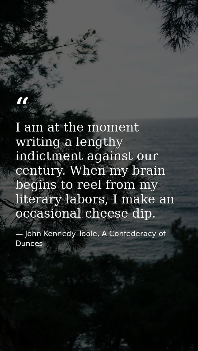 I am at the moment writing a lengthy indictment against our century. When my brain begins to reel from my literary labor — John Kennedy Toole, A Confederacy of Dunces