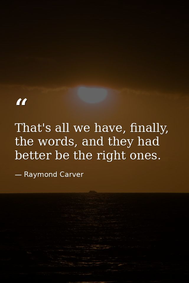 That's all we have, finally, the words, and they had better be the right ones. — Raymond Carver