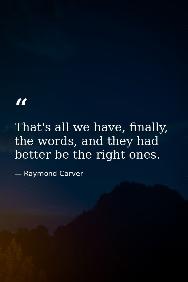 That's all we have, finally, the words, and they had better be the right ones. — Raymond Carver