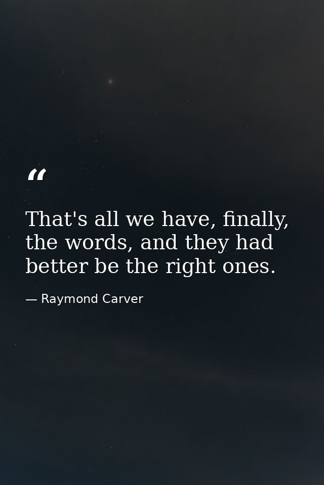 That's all we have, finally, the words, and they had better be the right ones. — Raymond Carver