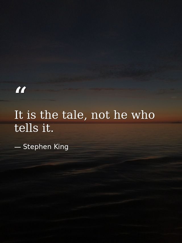 It is the tale, not he who tells it. — Stephen King