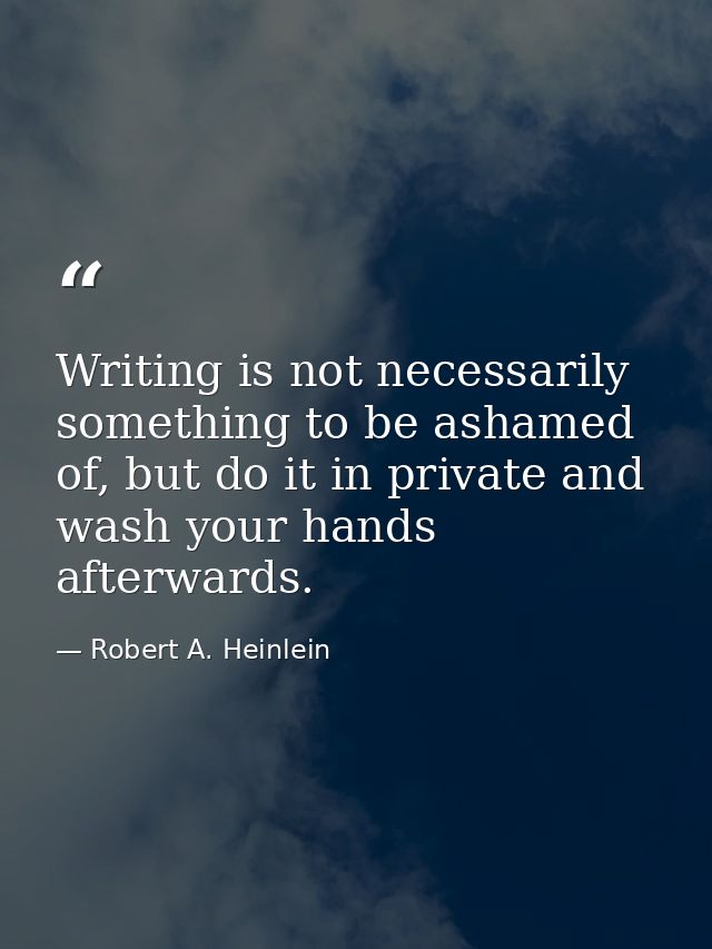 Writing is not necessarily something to be ashamed of, but do it in private and wash your hands afterwards. — Robert A. Heinlein
