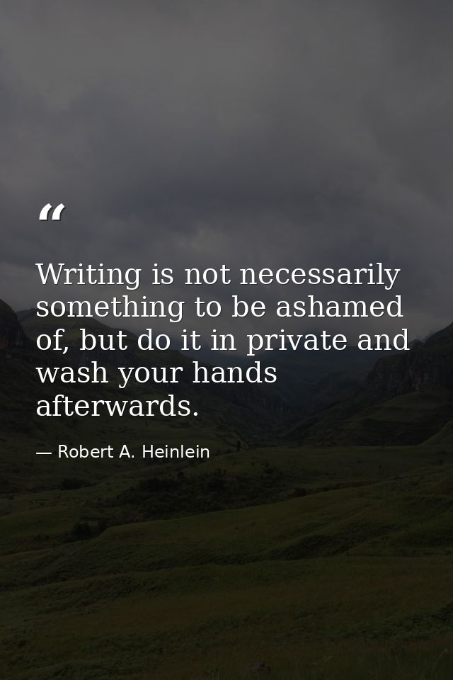 Writing is not necessarily something to be ashamed of, but do it in private and wash your hands afterwards. — Robert A. Heinlein