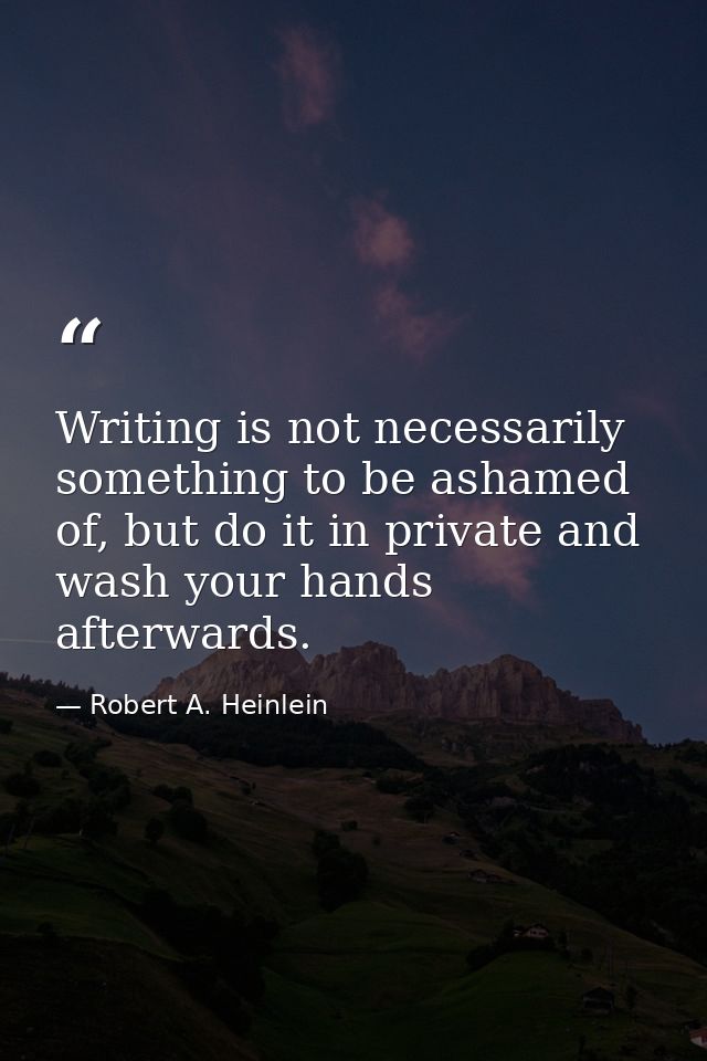 Writing is not necessarily something to be ashamed of, but do it in private and wash your hands afterwards. — Robert A. Heinlein