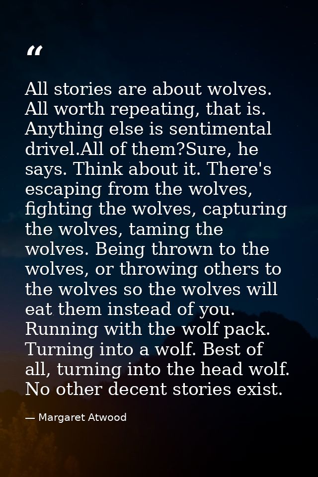 All stories are about wolves. All worth repeating, that is. Anything else is sentimental drivel.All of them?Sure, he say — Margaret Atwood