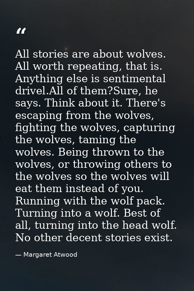 All stories are about wolves. All worth repeating, that is. Anything else is sentimental drivel.All of them?Sure, he say — Margaret Atwood