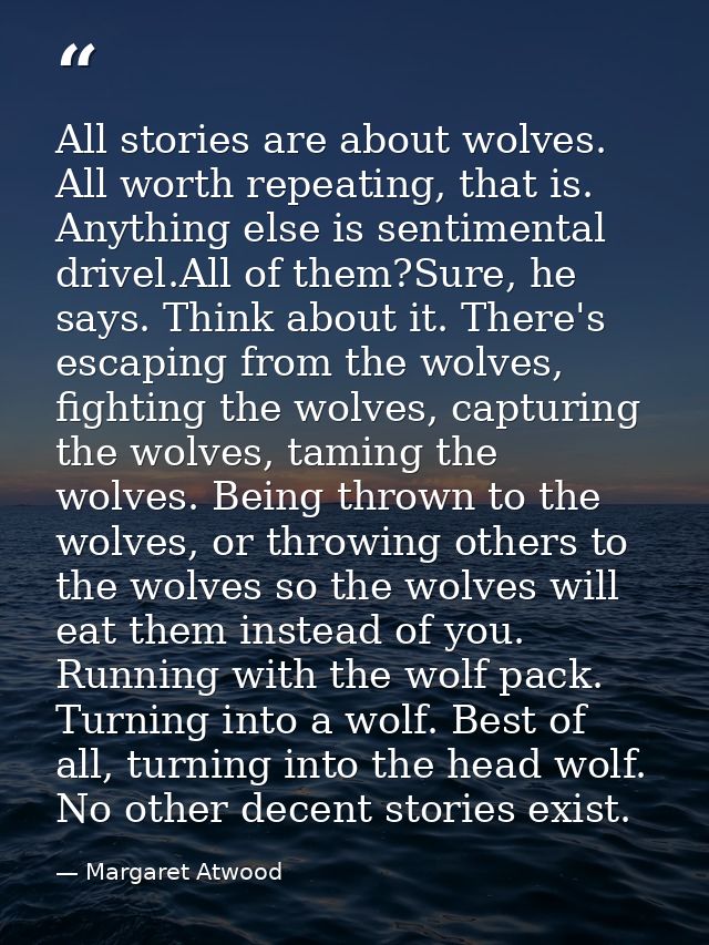 All stories are about wolves. All worth repeating, that is. Anything else is sentimental drivel.All of them?Sure, he say — Margaret Atwood