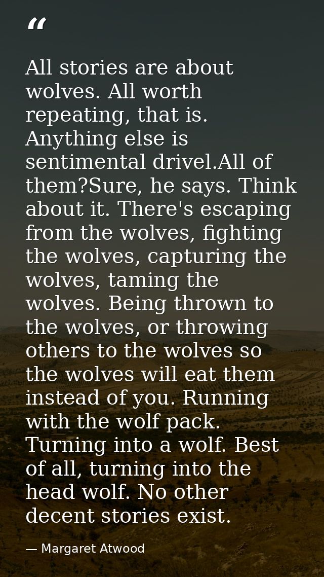 All stories are about wolves. All worth repeating, that is. Anything else is sentimental drivel.All of them?Sure, he say — Margaret Atwood