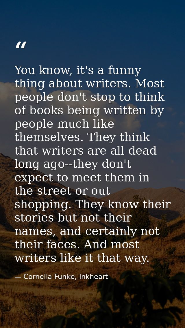 You know, it's a funny thing about writers. Most people don't stop to think of books being written by people much like t — Cornelia Funke, Inkheart