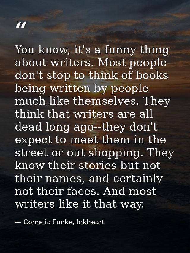 You know, it's a funny thing about writers. Most people don't stop to think of books being written by people much like t — Cornelia Funke, Inkheart