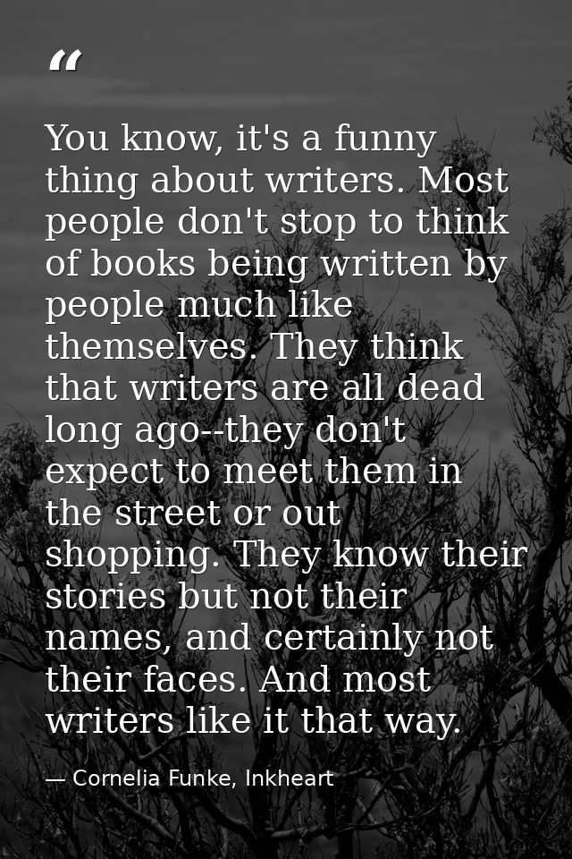 You know, it's a funny thing about writers. Most people don't stop to think of books being written by people much like t — Cornelia Funke, Inkheart