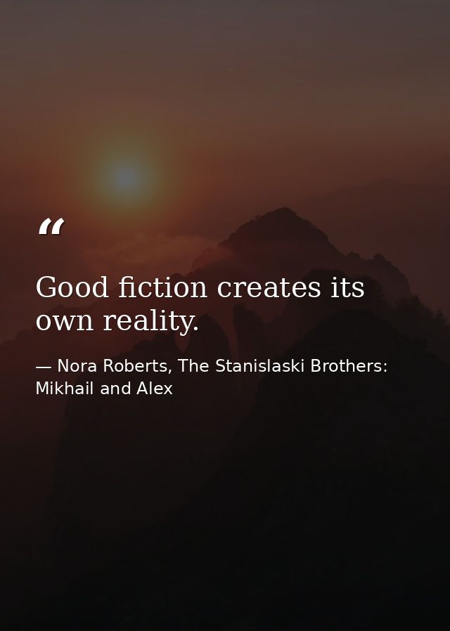 Good fiction creates its own reality. — Nora Roberts, The Stanislaski Brothers: Mikhail and Alex