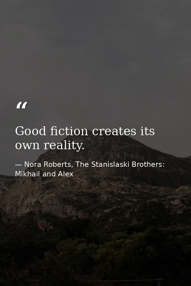 Good fiction creates its own reality. — Nora Roberts, The Stanislaski Brothers: Mikhail and Alex