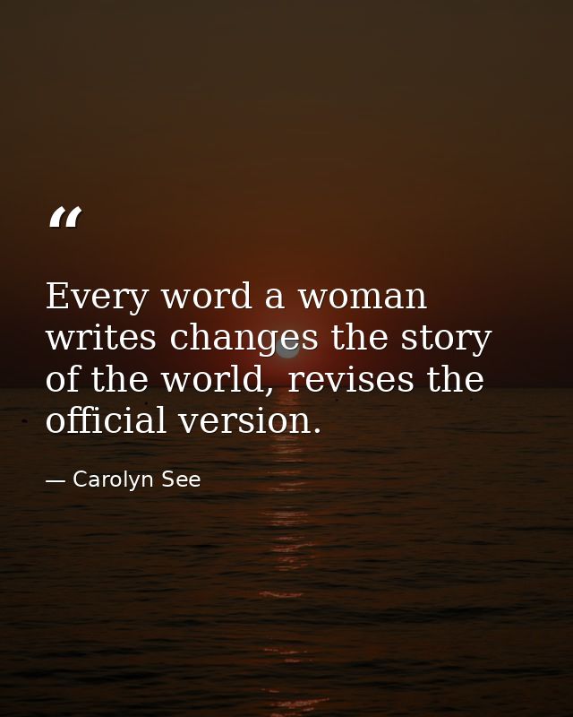 Every word a woman writes changes the story of the world, revises the official version. — Carolyn See