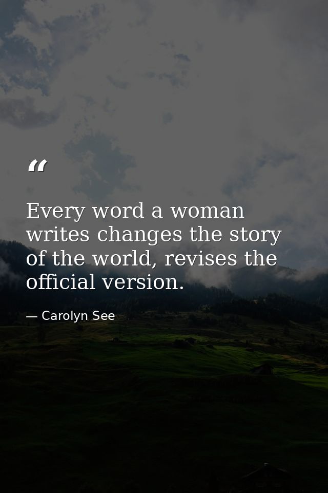 Every word a woman writes changes the story of the world, revises the official version. — Carolyn See