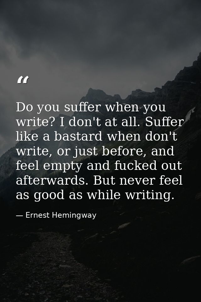 Do you suffer when you write? I don't at all. Suffer like a bastard when don't write, or just before, and feel empty and — Ernest Hemingway