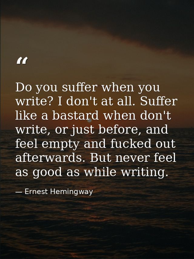 Do you suffer when you write? I don't at all. Suffer like a bastard when don't write, or just before, and feel empty and — Ernest Hemingway