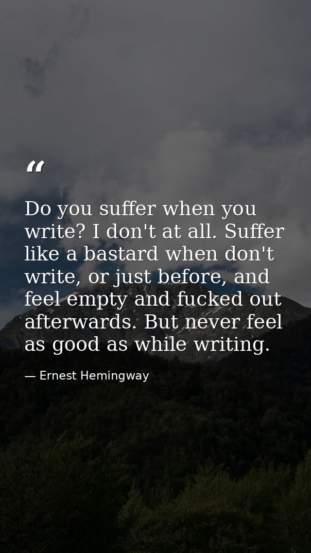 Do you suffer when you write? I don't at all. Suffer like a bastard when don't write, or just before, and feel empty and — Ernest Hemingway