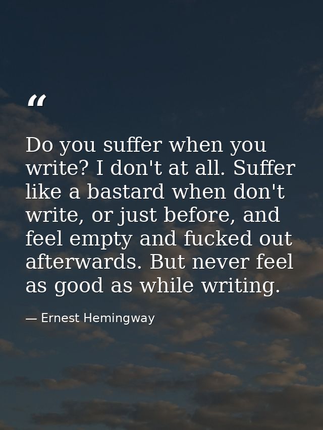 Do you suffer when you write? I don't at all. Suffer like a bastard when don't write, or just before, and feel empty and — Ernest Hemingway