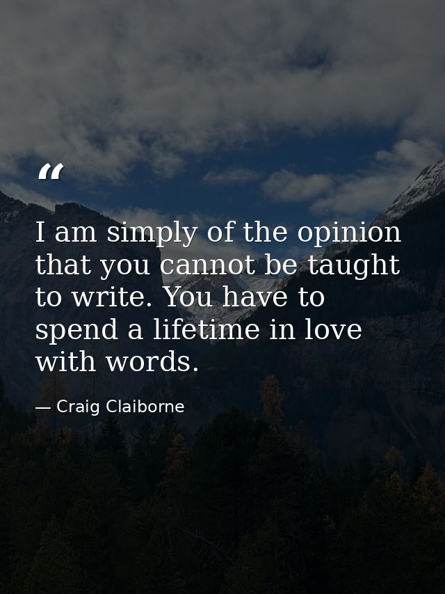 I am simply of the opinion that you cannot be taught to write. You have to spend a lifetime in love with words. — Craig Claiborne