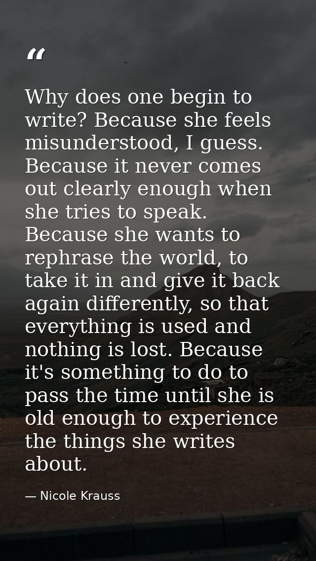 Why does one begin to write? Because she feels misunderstood, I guess. Because it never comes out clearly enough when sh — Nicole Krauss