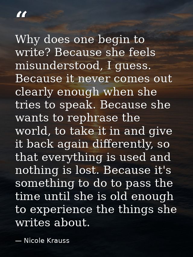 Why does one begin to write? Because she feels misunderstood, I guess. Because it never comes out clearly enough when sh — Nicole Krauss