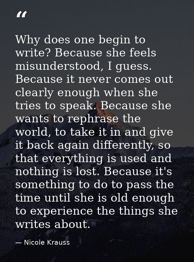 Why does one begin to write? Because she feels misunderstood, I guess. Because it never comes out clearly enough when sh — Nicole Krauss