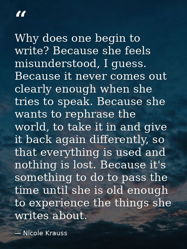 Why does one begin to write? Because she feels misunderstood, I guess. Because it never comes out clearly enough when sh — Nicole Krauss