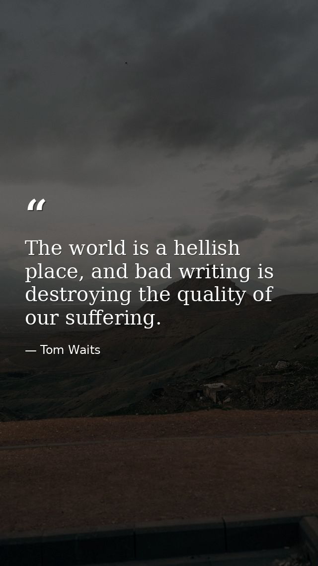 The world is a hellish place, and bad writing is destroying the quality of our suffering. — Tom Waits