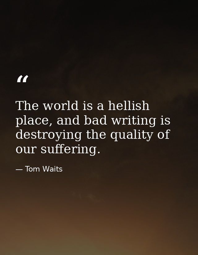 The world is a hellish place, and bad writing is destroying the quality of our suffering. — Tom Waits