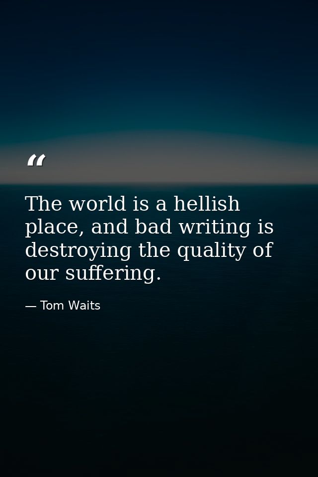 The world is a hellish place, and bad writing is destroying the quality of our suffering. — Tom Waits