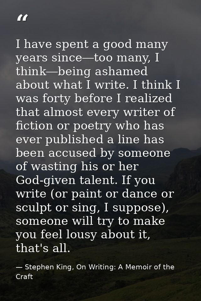 I have spent a good many years since―too many, I think―being ashamed about what I write. I think I was forty before I re — Stephen King, On Writing: A Memoir of the Craft