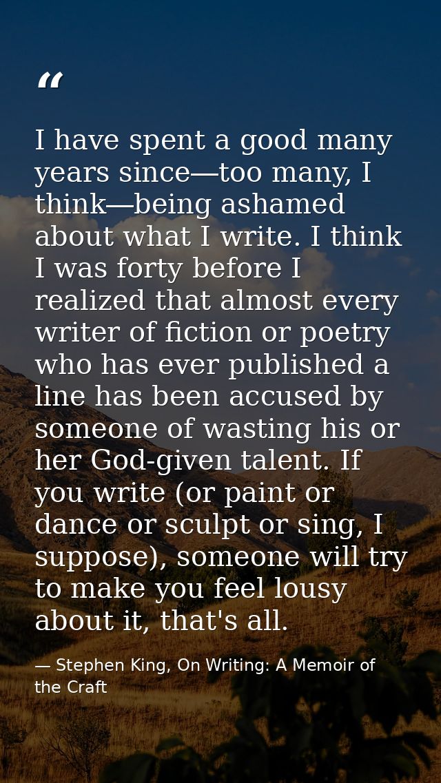 I have spent a good many years since―too many, I think―being ashamed about what I write. I think I was forty before I re — Stephen King, On Writing: A Memoir of the Craft