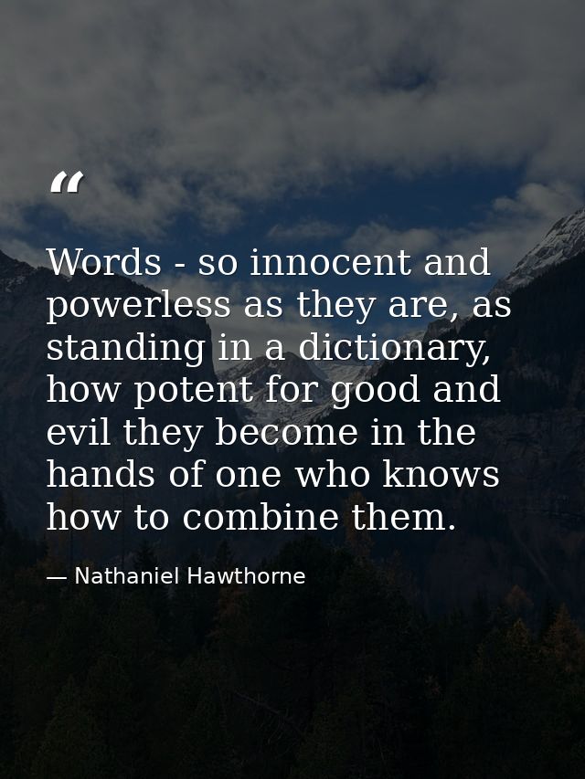 Words - so innocent and powerless as they are, as standing in a dictionary, how potent for good and evil they become in  — Nathaniel Hawthorne