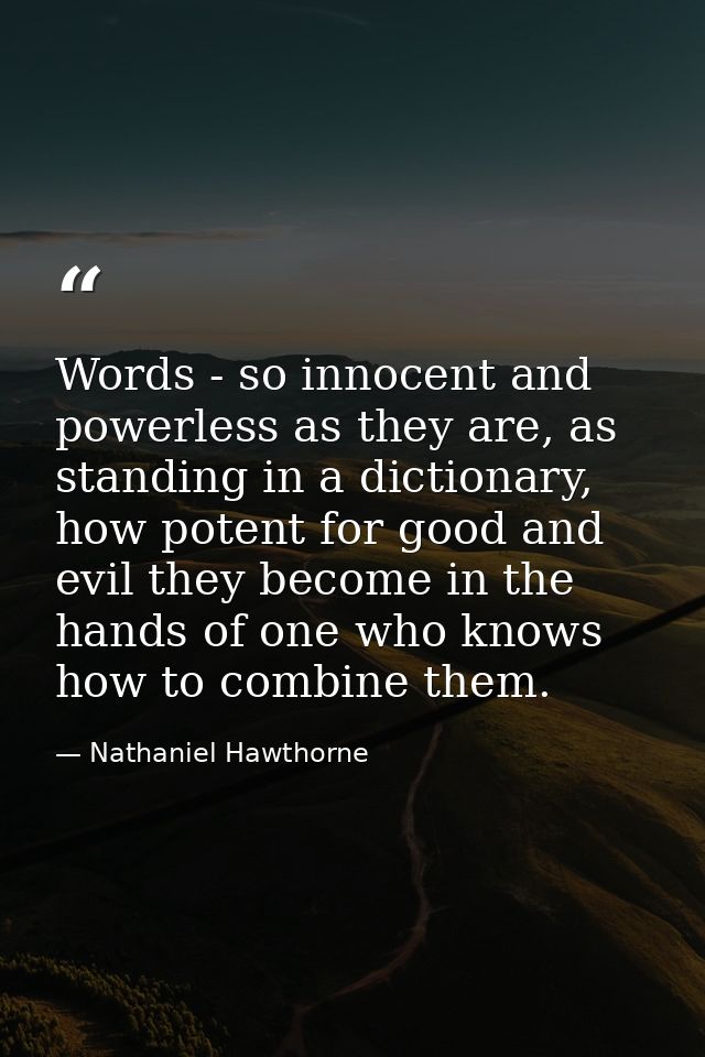 Words - so innocent and powerless as they are, as standing in a dictionary, how potent for good and evil they become in  — Nathaniel Hawthorne