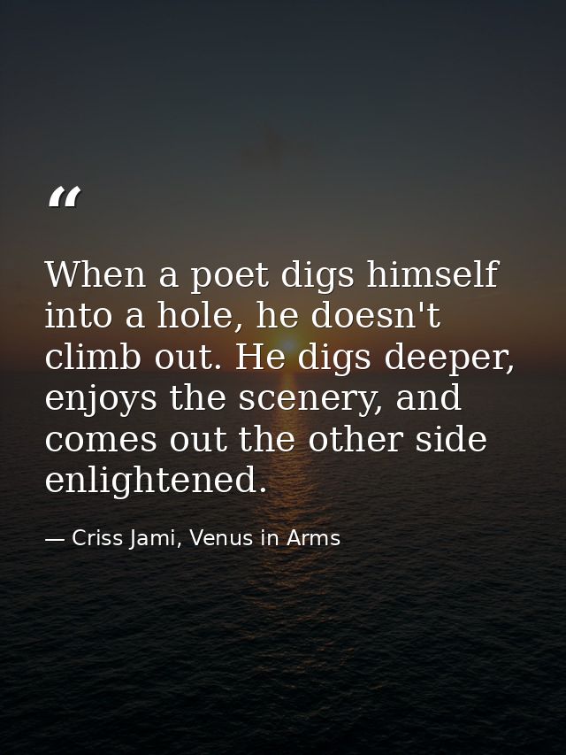 When a poet digs himself into a hole, he doesn't climb out. He digs deeper, enjoys the scenery, and comes out the other  — Criss Jami, Venus in Arms