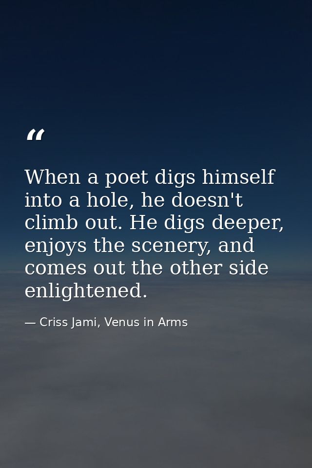 When a poet digs himself into a hole, he doesn't climb out. He digs deeper, enjoys the scenery, and comes out the other  — Criss Jami, Venus in Arms