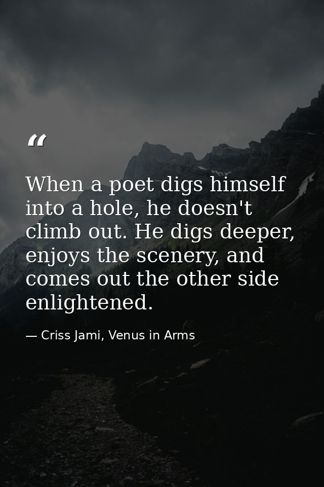 When a poet digs himself into a hole, he doesn't climb out. He digs deeper, enjoys the scenery, and comes out the other  — Criss Jami, Venus in Arms