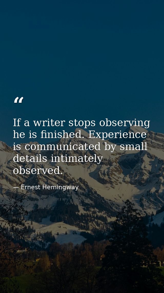 If a writer stops observing he is finished. Experience is communicated by small details intimately observed. — Ernest Hemingway