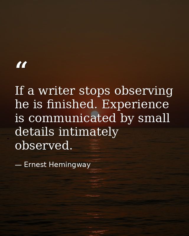 If a writer stops observing he is finished. Experience is communicated by small details intimately observed. — Ernest Hemingway